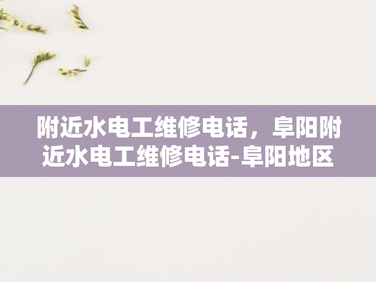 附近水电工维修电话，阜阳附近水电工维修电话-阜阳地区水电工维修服务指南