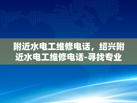 附近水电工维修电话，绍兴附近水电工维修电话-寻找专业水电工维修服务