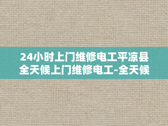 24小时上门维修电工平凉县全天候上门维修电工-全天候维修服务—24小时上门电工平凉县的承诺