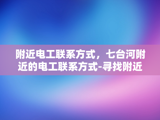 附近电工联系方式，七台河附近的电工联系方式-寻找附近的电工服务，七台河地区电工联系方式指南