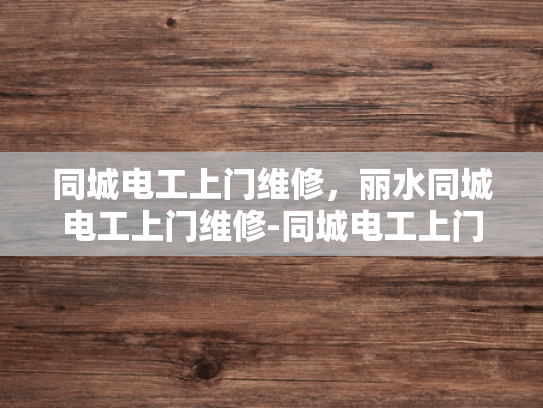 同城电工上门维修，丽水同城电工上门维修-同城电工上门维修，丽水地区的便捷服务体验