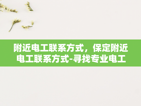 附近电工联系方式，保定附近电工联系方式-寻找专业电工服务，保定附近电工联系方式大全