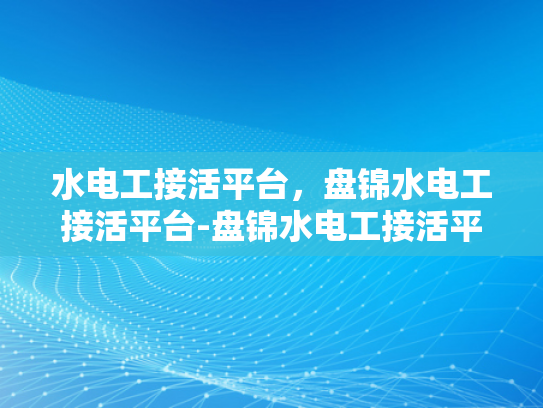 水电工接活平台，盘锦水电工接活平台-盘锦水电工接活平台，打造高效、便捷的水电维修服务新纪元