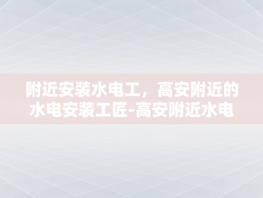 附近安装水电工，高安附近的水电安装工匠-高安附近水电安装工匠的卓越服务