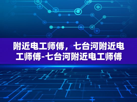 附近电工师傅，七台河附近电工师傅-七台河附近电工师傅，您的家庭安全守护者