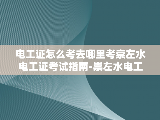 电工证怎么考去哪里考崇左水电工证考试指南-崇左水电工证考试指南，如何考取电工证书
