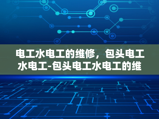 电工水电工的维修，包头电工水电工-包头电工水电工的维修服务，专业与效率的完美结合
