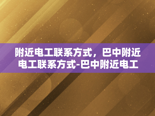 附近电工联系方式，巴中附近电工联系方式-巴中附近电工联系方式大全