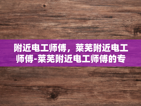 附近电工师傅，莱芜附近电工师傅-莱芜附近电工师傅的专业技能与服务特色