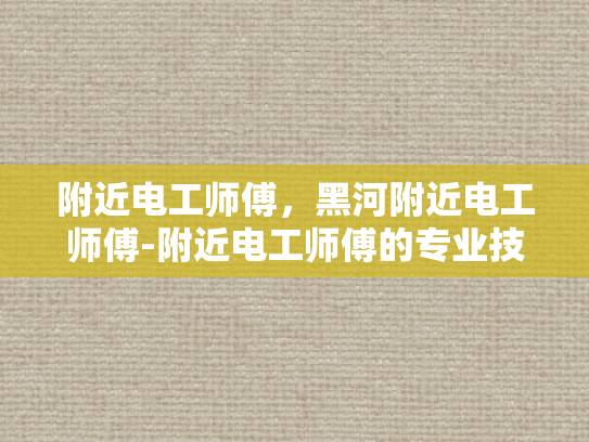 附近电工师傅，黑河附近电工师傅-附近电工师傅的专业技能与服务品质