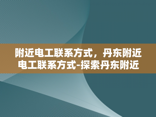 附近电工联系方式，丹东附近电工联系方式-探索丹东附近电工的联系方式