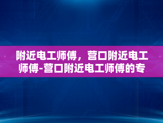 附近电工师傅，营口附近电工师傅-营口附近电工师傅的专业技能与服务品质