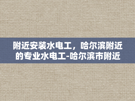 附近安装水电工，哈尔滨附近的专业水电工-哈尔滨市附近专业水电工服务