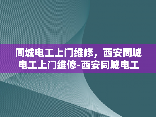 同城电工上门维修，西安同城电工上门维修-西安同城电工上门维修服务，您的电器故障克星