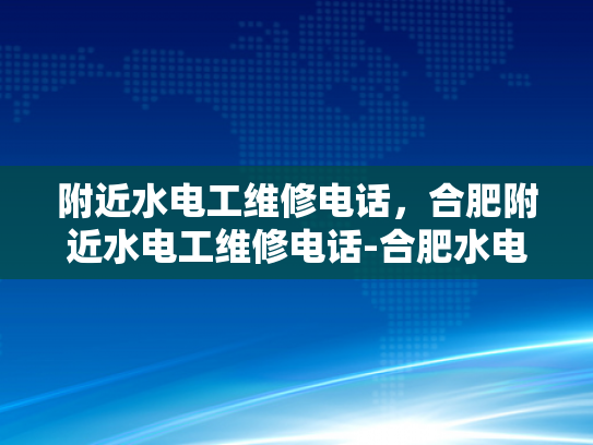 附近水电工维修电话，合肥附近水电工维修电话-合肥水电工维修服务指南