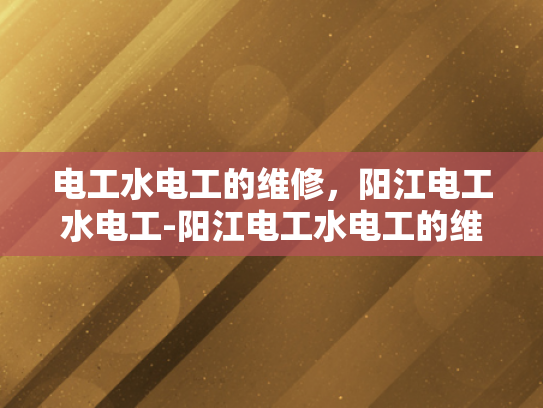 电工水电工的维修，阳江电工水电工-阳江电工水电工的维修艺术