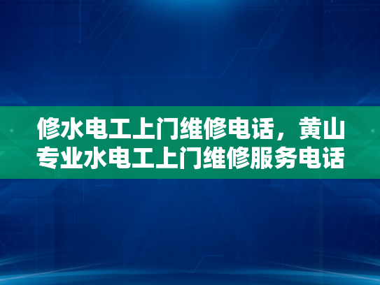 修水电工上门维修电话，黄山专业水电工上门维修服务电话-专业维修服务，保障您家的电力安全