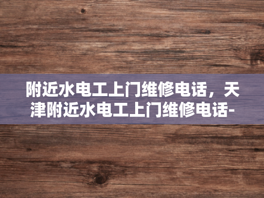 附近水电工上门维修电话，天津附近水电工上门维修电话-天津附近水电工上门维修电话，您身边的水电专家