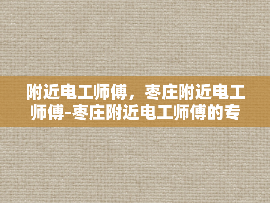 附近电工师傅，枣庄附近电工师傅-枣庄附近电工师傅的专业技能与服务