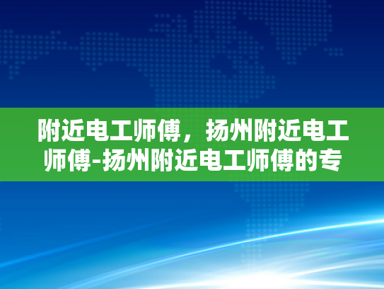 附近电工师傅，扬州附近电工师傅-扬州附近电工师傅的专业服务