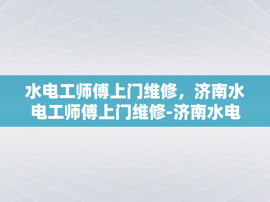 水电工师傅上门维修，济南水电工师傅上门维修-济南水电工师傅上门维修服务，您的家庭水电问题解决专家