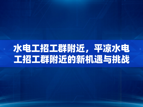 水电工招工群附近，平凉水电工招工群附近的新机遇与挑战-水电工招工群附近，平凉水电工招工群附近的新机遇与挑战