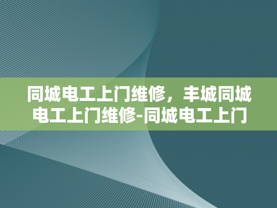同城电工上门维修，丰城同城电工上门维修-同城电工上门维修服务，丰城地区的可靠选择