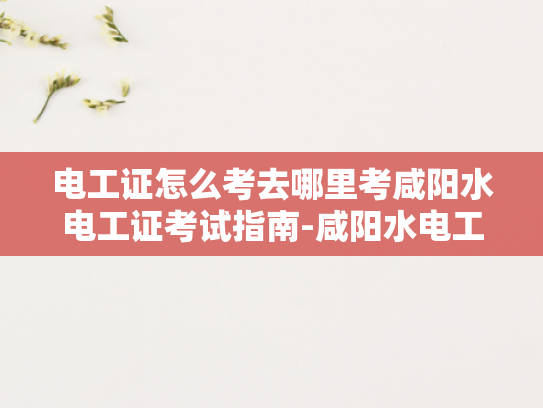 电工证怎么考去哪里考咸阳水电工证考试指南-咸阳水电工证考试指南