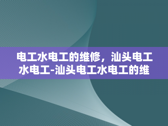 电工水电工的维修，汕头电工水电工-汕头电工水电工的维修服务