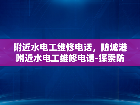 附近水电工维修电话，防城港附近水电工维修电话-探索防城港附近的水电维修服务