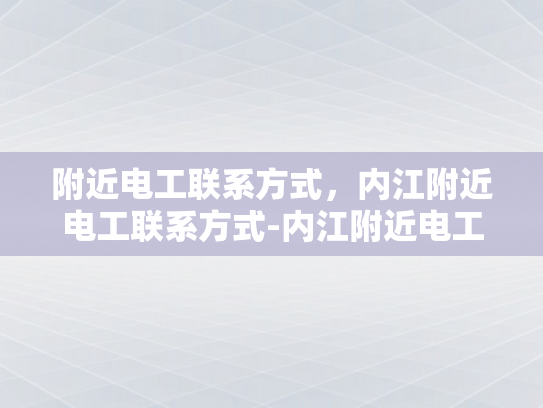 附近电工联系方式，内江附近电工联系方式-内江附近电工联系方式大全