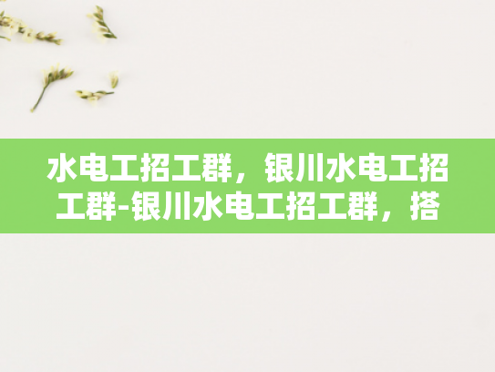 水电工招工群，银川水电工招工群-银川水电工招工群，搭建高效就业桥梁