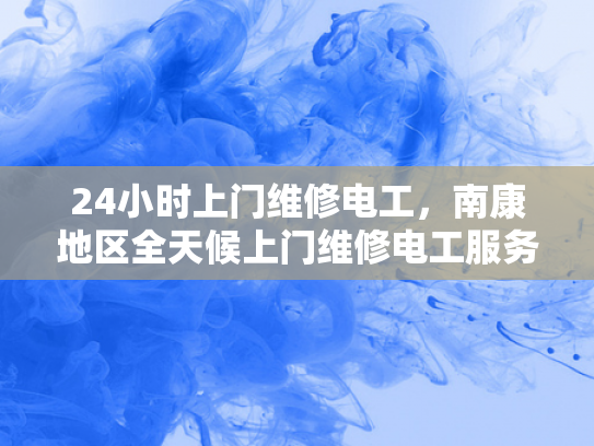 24小时上门维修电工，南康地区全天候上门维修电工服务-全天候上门维修电工服务，南康地区的首选