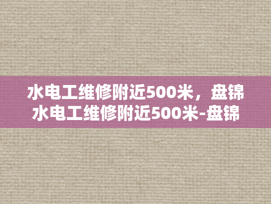 水电工维修附近500米，盘锦水电工维修附近500米-盘锦水电维修服务—500米范围内，您身边的水电工专家