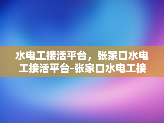 水电工接活平台，张家口水电工接活平台-张家口水电工接活平台的崛起与挑战