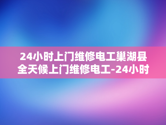 24小时上门维修电工巢湖县全天候上门维修电工-24小时巢湖县全天候上门维修电工服务