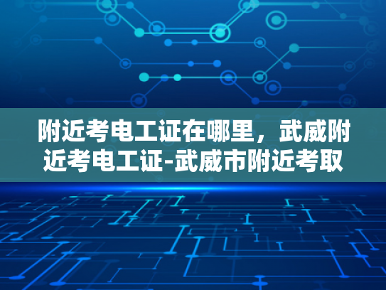 附近考电工证在哪里，武威附近考电工证-武威市附近考取电工证指南