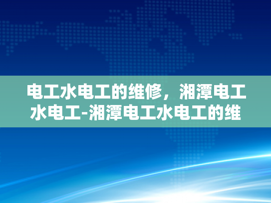 电工水电工的维修，湘潭电工水电工-湘潭电工水电工的维修服务，技术精湛，保障安全