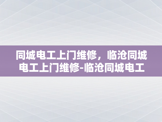 同城电工上门维修，临沧同城电工上门维修-临沧同城电工上门维修服务，快速响应，专业高效