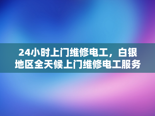 24小时上门维修电工，白银地区全天候上门维修电工服务-白银地区全天候24小时上门维修电工服务