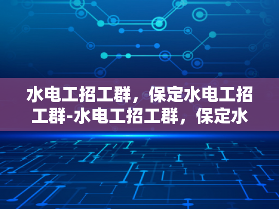 水电工招工群，保定水电工招工群-水电工招工群，保定水电工招工群