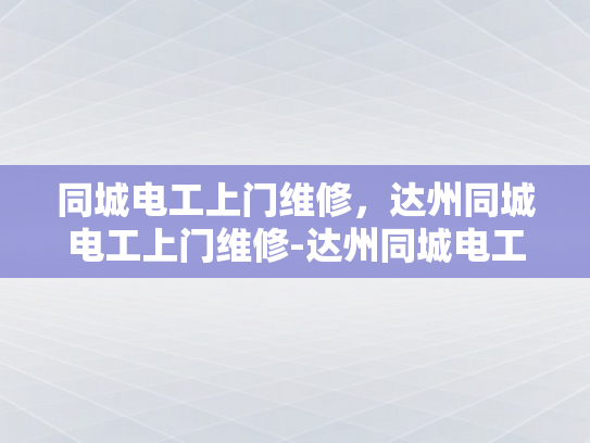 同城电工上门维修，达州同城电工上门维修-达州同城电工上门维修服务，您身边的电力专家