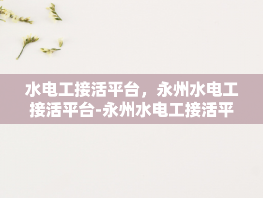水电工接活平台，永州水电工接活平台-永州水电工接活平台，连接需求与服务的桥梁