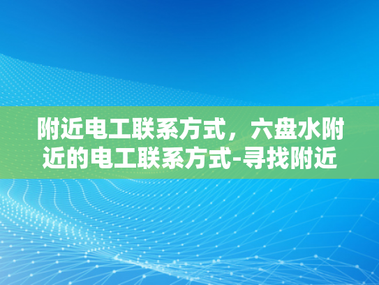 附近电工联系方式，六盘水附近的电工联系方式-寻找附近的专业电工，六盘水地区电工联系方式一览