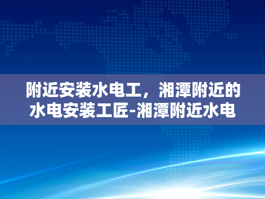 附近安装水电工，湘潭附近的水电安装工匠-湘潭附近水电安装工匠，寻找专业服务