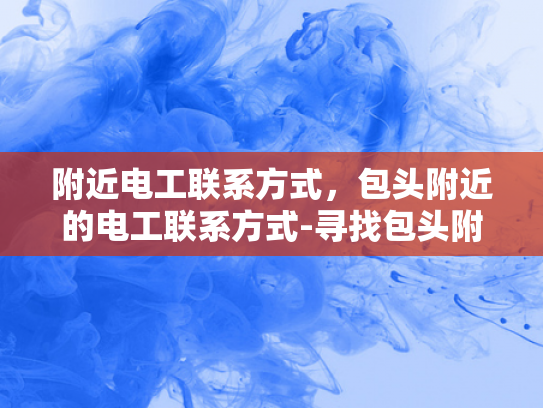 附近电工联系方式，包头附近的电工联系方式-寻找包头附近的电工服务，联系方式全指南