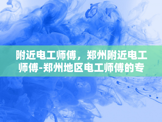 附近电工师傅，郑州附近电工师傅-郑州地区电工师傅的专业服务
