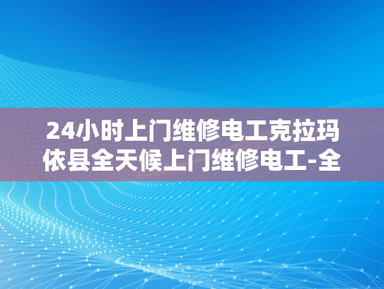 24小时上门维修电工克拉玛依县全天候上门维修电工-全天候服务，克拉玛依县24小时上门电工维修