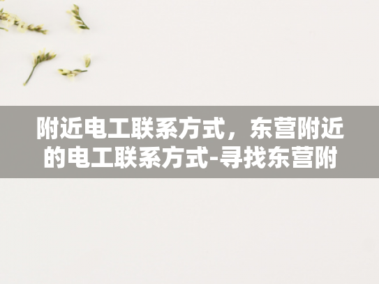 附近电工联系方式，东营附近的电工联系方式-寻找东营附近电工的专业服务