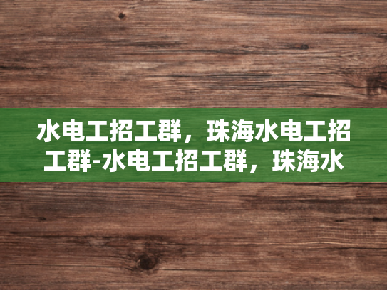 水电工招工群，珠海水电工招工群-水电工招工群，珠海水电工招工群